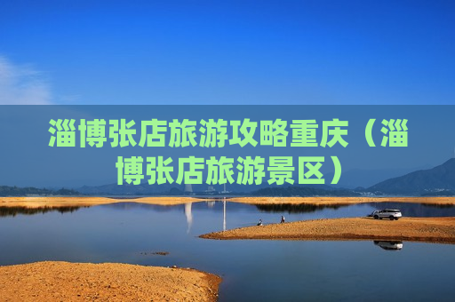 淄博张店旅游攻略重庆（淄博张店旅游景区）