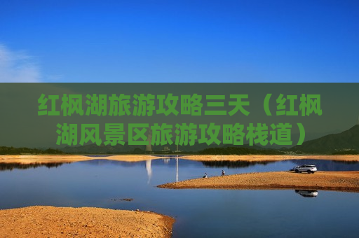 红枫湖旅游攻略三天（红枫湖风景区旅游攻略栈道）