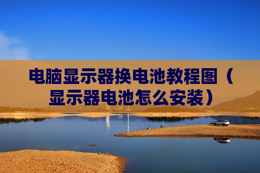 电脑显示器换电池教程图（显示器电池怎么安装）