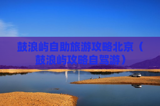 鼓浪屿自助旅游攻略北京（鼓浪屿攻略自驾游）