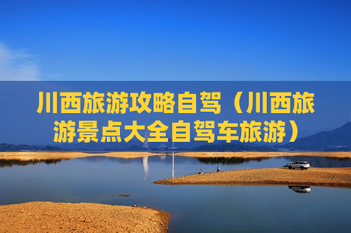 川西旅游攻略自驾（川西旅游景点大全自驾车旅游）