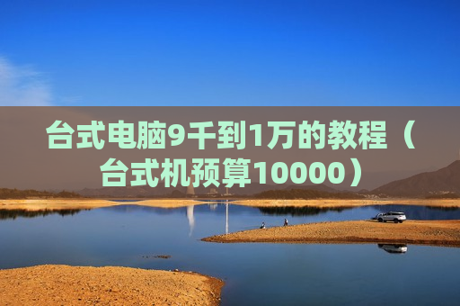 台式电脑9千到1万的教程（台式机预算10000）