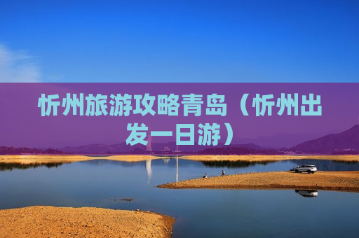 忻州旅游攻略青岛（忻州出发一日游）