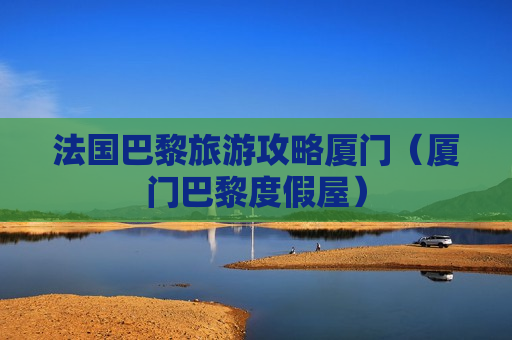 法国巴黎旅游攻略厦门（厦门巴黎度假屋）