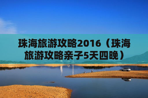 珠海旅游攻略2016（珠海旅游攻略亲子5天四晚）