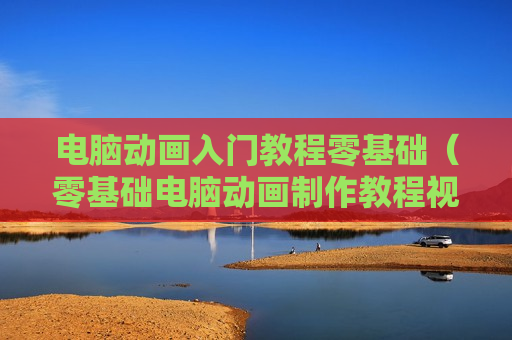 电脑动画入门教程零基础（零基础电脑动画制作教程视频）