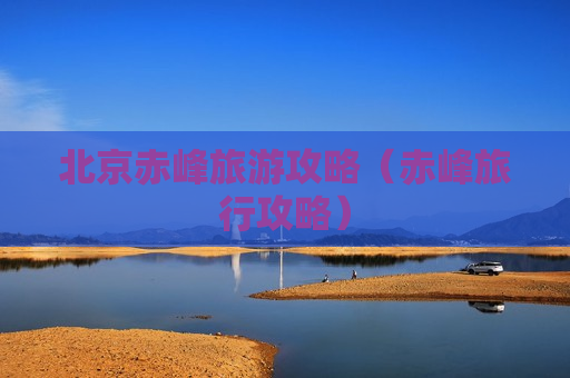 北京赤峰旅游攻略（赤峰旅行攻略）