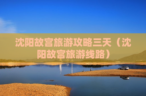 沈阳故宫旅游攻略三天（沈阳故宫旅游线路）