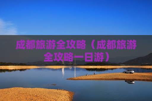 成都旅游全攻略（成都旅游全攻略一日游）