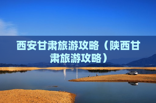 西安甘肃旅游攻略（陕西甘肃旅游攻略）