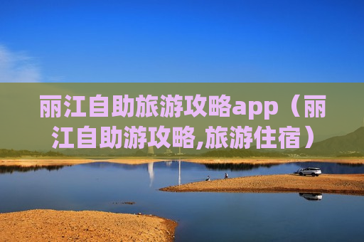丽江自助旅游攻略app（丽江自助游攻略,旅游住宿）