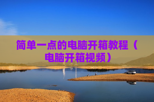 简单一点的电脑开箱教程（电脑开箱视频）