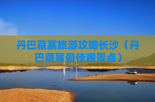 丹巴藏寨旅游攻略长沙（丹巴藏寨最佳观景点）