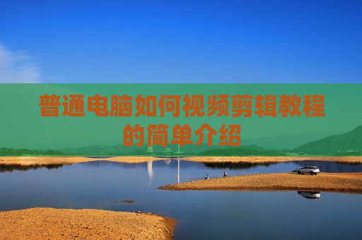 普通电脑如何视频剪辑教程的简单介绍