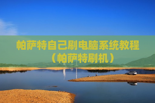 帕萨特自己刷电脑系统教程（帕萨特刷机）