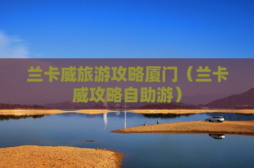 兰卡威旅游攻略厦门（兰卡威攻略自助游）