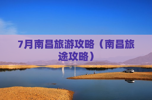 7月南昌旅游攻略（南昌旅途攻略）