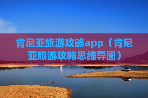 肯尼亚旅游攻略app（肯尼亚旅游攻略思维导图）