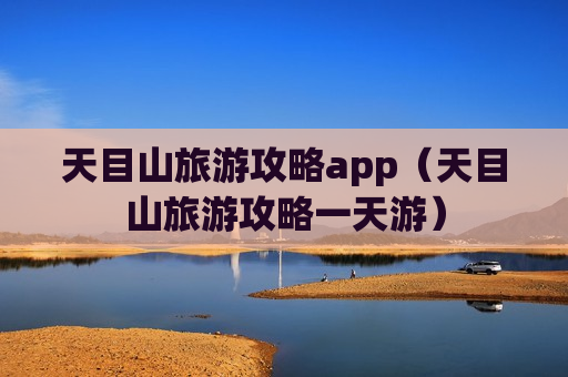 天目山旅游攻略app（天目山旅游攻略一天游）