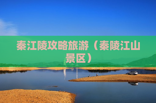 秦江陵攻略旅游（秦陵江山景区）