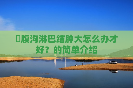 ​腹沟淋巴结肿大怎么办才好？的简单介绍