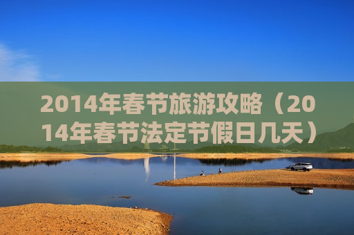 2014年春节旅游攻略（2014年春节法定节假日几天）