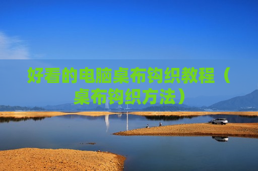 好看的电脑桌布钩织教程（桌布钩织方法）