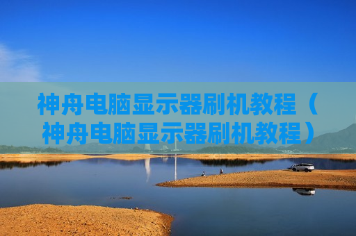 神舟电脑显示器刷机教程（神舟电脑显示器刷机教程）