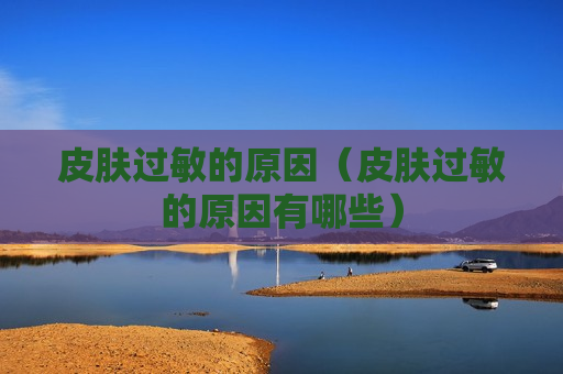 皮肤过敏的原因（皮肤过敏的原因有哪些）