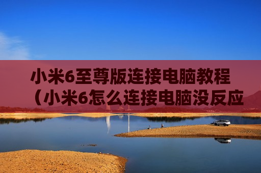 小米6至尊版连接电脑教程（小米6怎么连接电脑没反应）