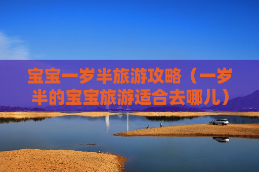 宝宝一岁半旅游攻略（一岁半的宝宝旅游适合去哪儿）