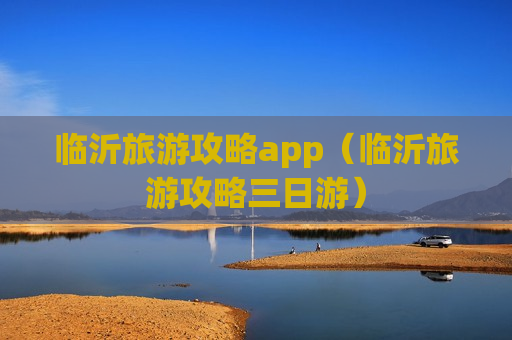 临沂旅游攻略app（临沂旅游攻略三日游）