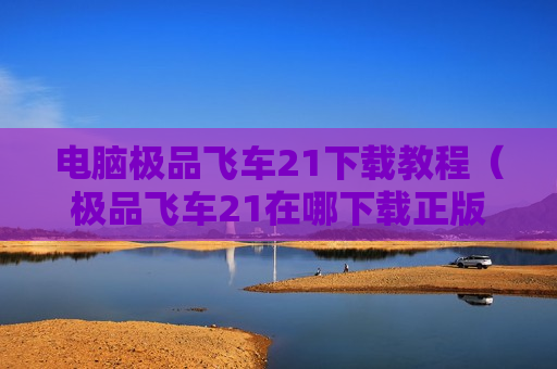 电脑极品飞车21下载教程（极品飞车21在哪下载正版）