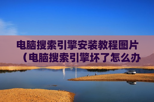 电脑搜索引擎安装教程图片（电脑搜索引擎坏了怎么办）