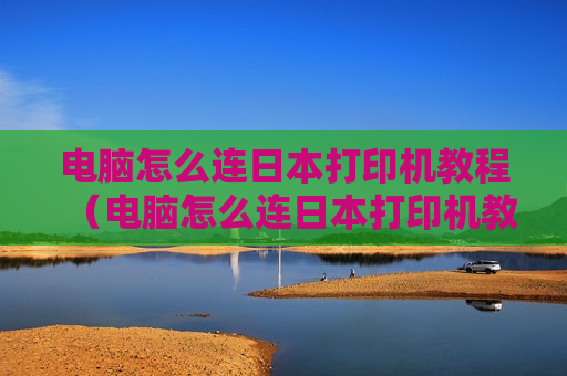电脑怎么连日本打印机教程（电脑怎么连日本打印机教程视频）