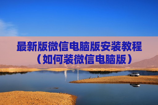 最新版微信电脑版安装教程（如何装微信电脑版）