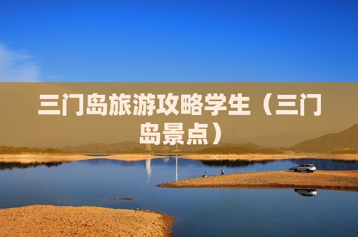 三门岛旅游攻略学生（三门岛景点）