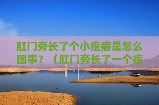 肛门旁长了个小疙瘩是怎么回事？（肛门旁长了一个疙瘩是怎么回事）
