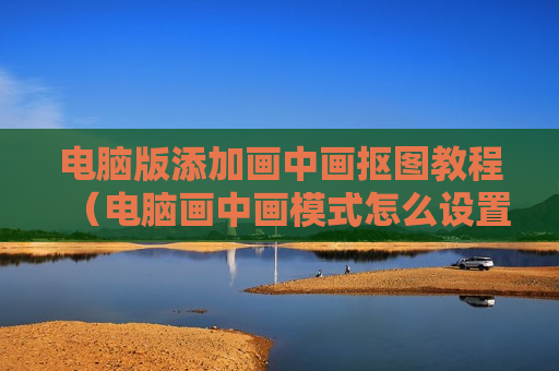 电脑版添加画中画抠图教程（电脑画中画模式怎么设置）