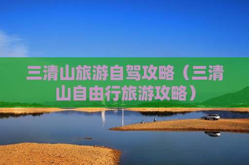 三清山旅游自驾攻略（三清山自由行旅游攻略）