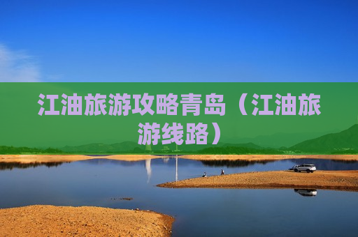 江油旅游攻略青岛（江油旅游线路）