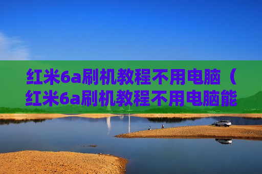 红米6a刷机教程不用电脑（红米6a刷机教程不用电脑能刷吗）