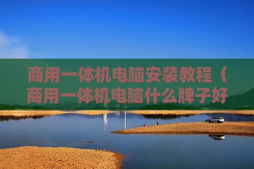 商用一体机电脑安装教程（商用一体机电脑什么牌子好）