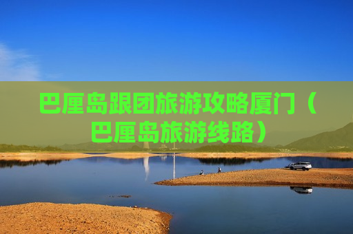巴厘岛跟团旅游攻略厦门（巴厘岛旅游线路）