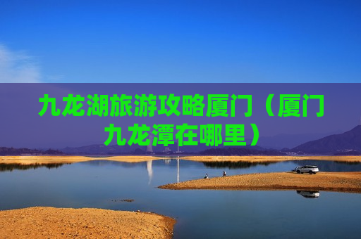 九龙湖旅游攻略厦门（厦门九龙潭在哪里）