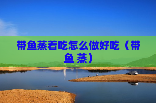 带鱼蒸着吃怎么做好吃（带鱼 蒸）