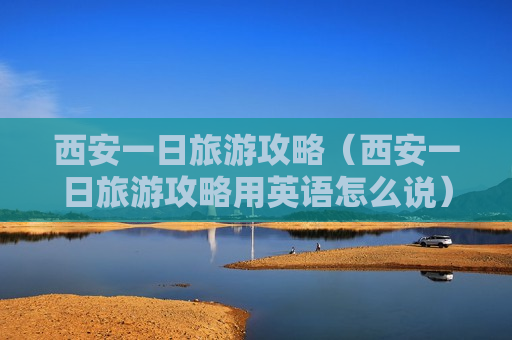 西安一日旅游攻略（西安一日旅游攻略用英语怎么说）