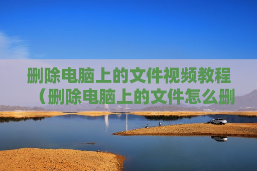 删除电脑上的文件视频教程（删除电脑上的文件怎么删除）