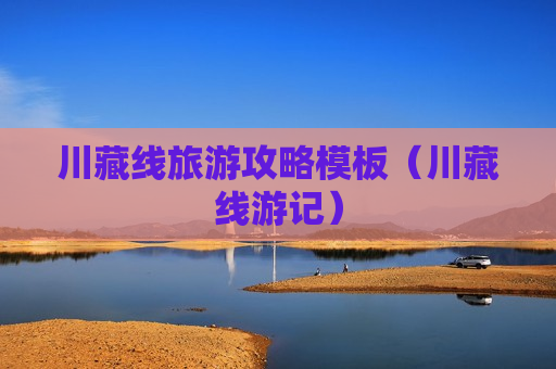 川藏线旅游攻略模板（川藏线游记）