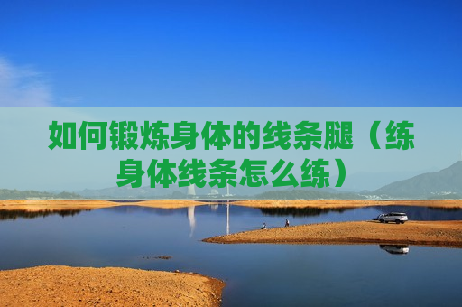 如何锻炼身体的线条腿（练身体线条怎么练）